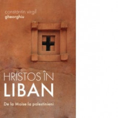 Hristos in Liban. De la Moise la palestinieni - Virgil Gheorghiu