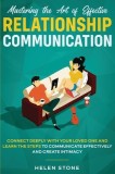 Mastering the Art of Effective Relationship Communication Connect Deeply with Your Loved One and Learn the Steps to Communicate Effectively and Create