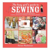 The busy girl's guide to sewing: unlock your inner sewing goddess : projects, advice and inspiration for a creative lifestyle