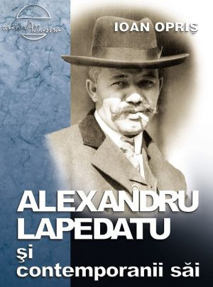 Ioan Opris Alexandru Lapedatu si contemporanii sai ed. II revazuta adaugita NOUA