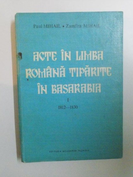ACTE IN LIMBA ROMANA TIPARITE IN BASARABIA de PAUL MIHAIL, ZAMFIRA MIHAIL, VOL I: 1812-1830 1993
