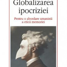 Globalizarea ipocriziei. Pentru o abordare umanista a eticii memoriei - Gabriel Andreescu