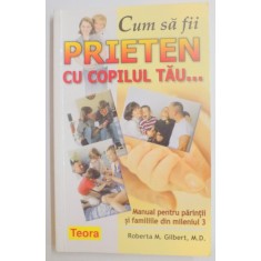 CUM SA FII PRIETEN CU COPILUL TAU... MANUAL PENTRU PARINTII SI FAMILIILE DIN MILENIUL 3 de ROBERTA M. GILBERT , 2008