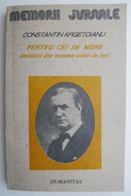 Pentru cei de maine. Amintiri din vremea celor de ieri, vol. I Partea I pana la 1888 &amp;ndash; Constantin Argetoianu foto