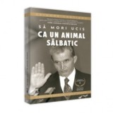 Sfarsitul Ceausestilor, volumul II: Sa mori ucis ca un animal salbatic