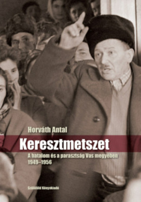 Keresztmetszet - A hatalom &amp;eacute;s a paraszts&amp;aacute;g Vas megy&amp;eacute;ben 1949-1956 - Horv&amp;aacute;th Antal foto