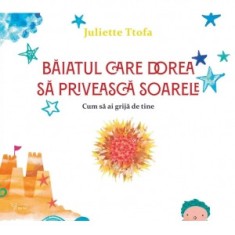 Baiatul care dorea sa priveasca soarele. Cum sa ai grija de tine - Juliette Ttofa