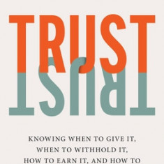 Trust: Knowing When to Give It, When to Withhold It, How to Earn It, and How to Fix It When It Gets Broken