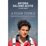 A fiam titka - Carlo Acutis &eacute;letszents&eacute;ge &eacute;s lelkis&eacute;ge - Antoniao Salzano Acutis