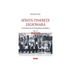 Sfanta tinerete legionara. Activismul fascist in Romania interbelica, Roland Clark