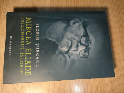 Mircea Eliade, prizonierul istoriei - Florin Turcanu (Editura Humanitas, 2005) foto