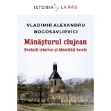 Manasturul clujean. Evolutii istorice si identitati locale - Vladimir-Alexandru Bogoslavlievici