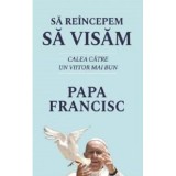 Sa reincepem sa visam. Calea catre un viitor mai bun - Papa Francisc
