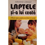 Armand Lebault - Laptele si-a lui ceata - 150 de retete pentru tot felul de lactate (Editia: 1999)