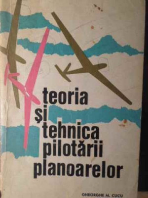 TEORIA SI TEHNICA PILOTARII PLANOARELOR-GHEORGHE M. CUCU foto