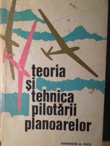 TEORIA SI TEHNICA PILOTARII PLANOARELOR-GHEORGHE M. CUCU