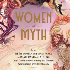 Women of Myth: From the Deer Woman and Mami Wata to Amaterasu and Athena, Your Guide to the Amazing and Diverse Women from World Myth