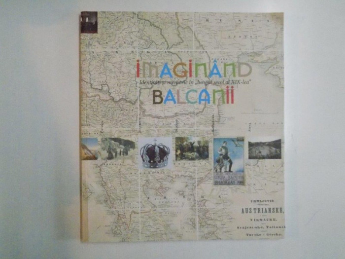 IMAGINAND BALCANII , IDENTITATI SI MEMORIE IN LUNGUL SECOL AL XIX -LEA , CATALOG, EXPOZITIE ITINERANTA , 2014