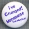 AX 1007 INSIGNA -I&#039;VE CHANGED !-MENOPAUSE -THE MUSICAL-PENTRU COLECTIONARI