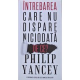 Intrebarea care nu dispare niciodata. De ce? - 2014 - Philip Yancey (X194)