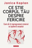 Ce stie corpul tau despre fericire. Cum sa-ti reprogramezi creierul cu ajutorul corpului - Janice Kaplan