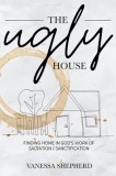 The Ugly House: Finding Home in God's Work of Salvation &amp;amp; Sanctification