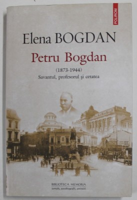 PETRU BOGDAN ( 1873 -1944 ) , SAVANTUL , PROFESORUL SI CETATEA de ELENA BOGDAN , 2018 foto