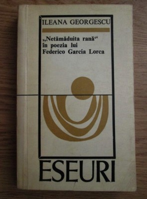 Ileana Georgescu - Netamaduita rana in poezia lui Federico Garcia Lorca foto