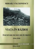 Viata in razboi. Insemnari zilnice de pe front (1916-1918). Istorie adevarata - Mihail Vagaonescu