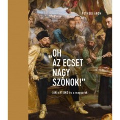 &quot;Oh az ecset nagy sz&oacute;nok!&quot; - Jan Matejko &eacute;s a magyarok - Petneki &Aacute;ron