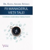 Fii managerul vietii tale. Consilierea vocationala pe intelesul tuturor - Elena Anghel Stanila