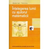 Gabriel Tarziu - Intelegerea lumii cu ajutorul matematicii - 134606