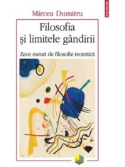 Filosofia si limitele gandirii. Zece eseuri de filosofie teoretica/Mircea Dumitru