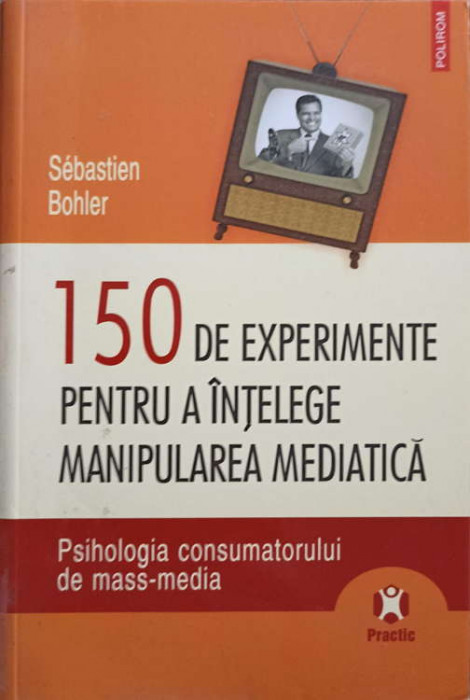 150 DE EXPERIMENTE PENTRU A INTELEGE MANIPULAREA MEDIATICA. PSIHOLOGIA CONSUMATORULUI DE MASS-MEDIA-SEBASTIEN BO