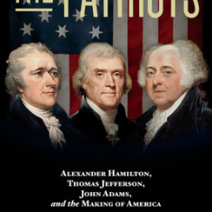 The Patriots: Alexander Hamilton, Thomas Jefferson, John Adams, and the Making of America