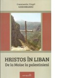 Hristos in Liban. De la Moise la palestinieni - Constantin Virgil Gheorghiu