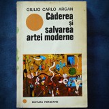 CADEREA SI SALVAREA ARTEI MODERNE - GIULIO CARLO ARGAN