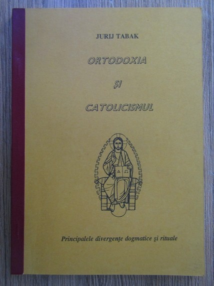 Jurij Tabak - Ortodoxia si catolicismul. Principalele divergente dogmatice si rituale.