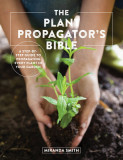 The Plant Propagator&#039;s Bible: A Step by Step Guide to Propagating Every Plant in Your Garden
