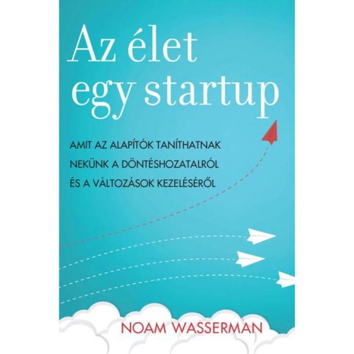 Az &eacute;let egy startup - Amit az alap&iacute;t&oacute;k tan&iacute;thatnak nek&uuml;nk a d&ouml;nt&eacute;shozatalr&oacute;l &eacute;s a v&aacute;ltoz&aacute;sok kezel&eacute;s&eacute;ről - Noam Wasserman