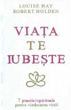 Viata te iubeste - Louise Hay, Robert Holden, Louise L. Hay