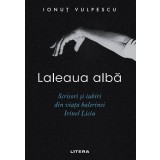 Laleaua alba. Scrisori si iubiri din viata balerinei Irinel Liciu