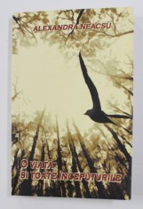 O VIATA SI TOATE INCEPUTURILE - ( ROMAN DE STARE ) de ALEXANDRA NEACSU , 2014