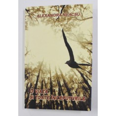 O VIATA SI TOATE INCEPUTURILE - ( ROMAN DE STARE ) de ALEXANDRA NEACSU , 2014