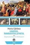 Lunaticul, Indragostitul si Poetul sau Despre Personajele lui Shakespeare - Horia Garbea