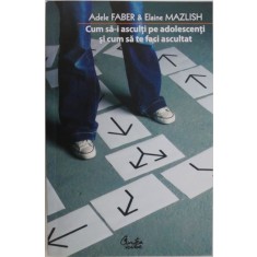 Cum sa-i asculti pe adolescenti si cum sa te faci ascultat &ndash; Adele Faber, Elaine Mazlish