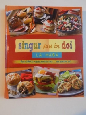 SINGUR SAU IN DOI LA MASA . PESTE 100 DE RETETE PENTRU TINE SAU PENTRU NOI , 2013 foto