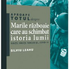 Aproape totul despre... Marile razboaie care au schimbat istoria lumii - Silviu Leahu