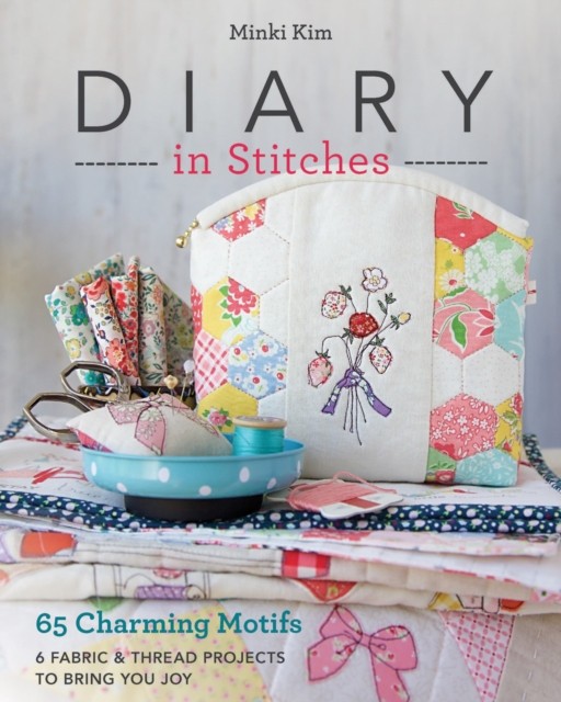 Diary in Stitches: 65 Charming Motifs - 6 Fabric &amp; Thread Projects to Bring You Joy