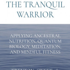 Awakening the Tranquil Warrior: Applying Ancestral Nutrition, Quantum Biology, Meditation, and Mindful Fitness